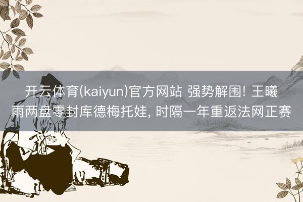 开云体育(kaiyun)官方网站 强势解围! 王曦雨两盘零封库德梅托娃， 时隔一年重返法网正赛