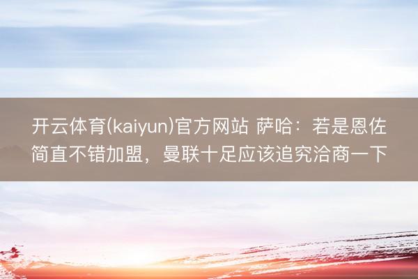 开云体育(kaiyun)官方网站 萨哈：若是恩佐简直不错加盟，曼联十足应该追究洽商一下