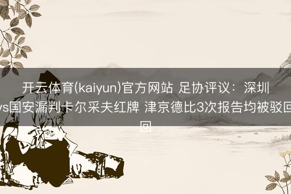 开云体育(kaiyun)官方网站 足协评议：深圳vs国安漏判卡尔采夫红牌 津京德比3次报告均被驳回