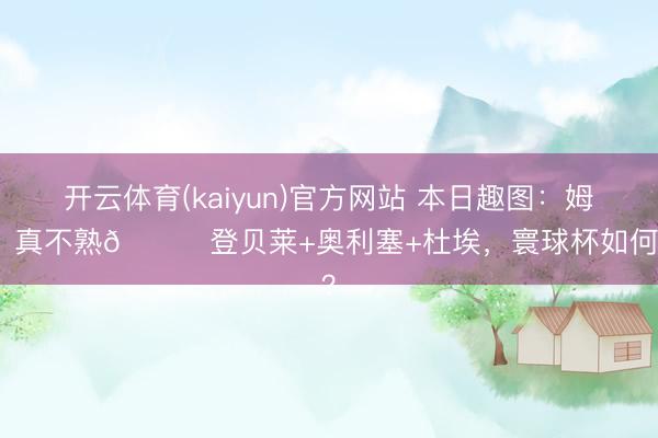 开云体育(kaiyun)官方网站 本日趣图：姆总？真不熟😂登贝莱+奥利塞+杜埃，寰球杯如何输？