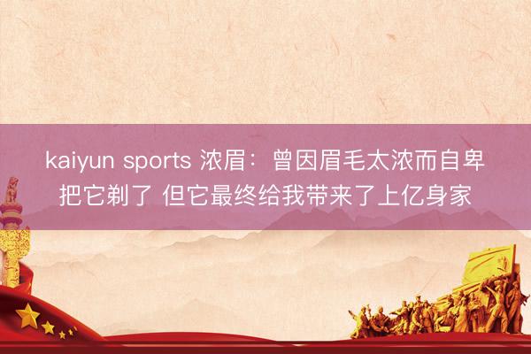 kaiyun sports 浓眉：曾因眉毛太浓而自卑把它剃了 但它最终给我带来了上亿身家