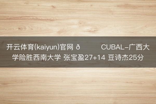 开云体育(kaiyun)官网 🏀CUBAL-广西大学险胜西南大学 张宝盈27+14 豆诗杰25分