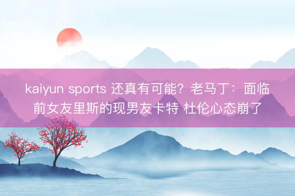 kaiyun sports 还真有可能？老马丁：面临前女友里斯的现男友卡特 杜伦心态崩了