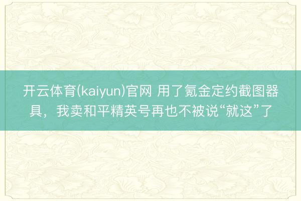 开云体育(kaiyun)官网 用了氪金定约截图器具，我卖和平精英号再也不被说“就这”了