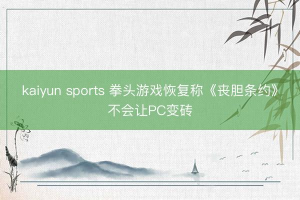 kaiyun sports 拳头游戏恢复称《丧胆条约》不会让PC变砖