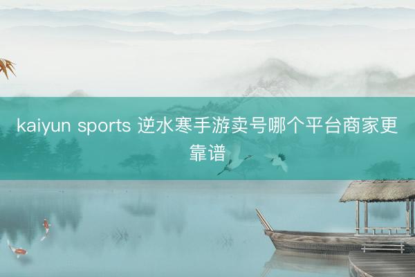 kaiyun sports 逆水寒手游卖号哪个平台商家更靠谱