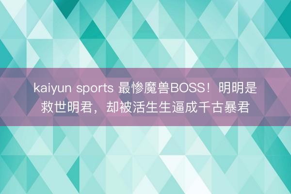 kaiyun sports 最惨魔兽BOSS！明明是救世明君，却被活生生逼成千古暴君