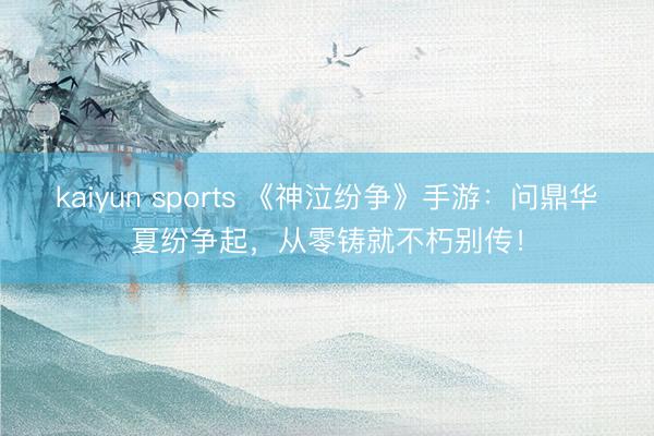 kaiyun sports 《神泣纷争》手游：问鼎华夏纷争起，从零铸就不朽别传！
