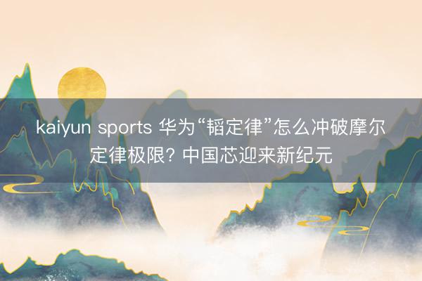 kaiyun sports 华为“韬定律”怎么冲破摩尔定律极限? 中国芯迎来新纪元