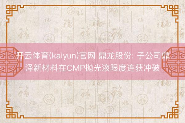 开云体育(kaiyun)官网 鼎龙股份: 子公司鼎泽新材料在CMP抛光液限度连获冲破