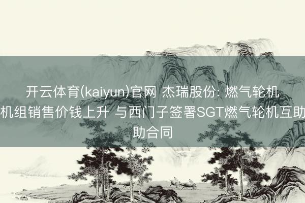 开云体育(kaiyun)官网 杰瑞股份: 燃气轮机发电机组销售价钱上升 与西门子签署SGT燃气轮机互助合同