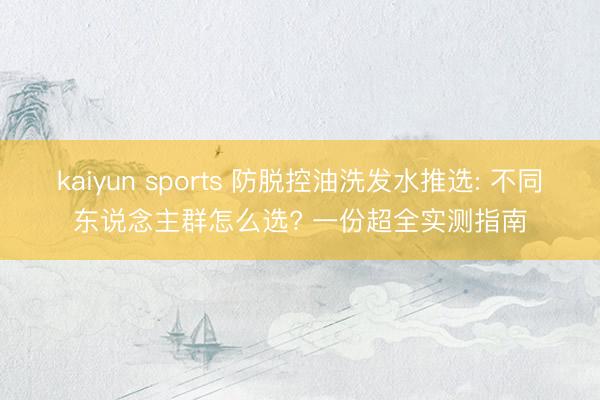 kaiyun sports 防脱控油洗发水推选: 不同东说念主群怎么选? 一份超全实测指南