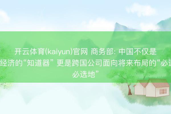开云体育(kaiyun)官网 商务部: 中国不仅是大家经济的“知道器” 更是跨国公司面向将来布局的“必选地”