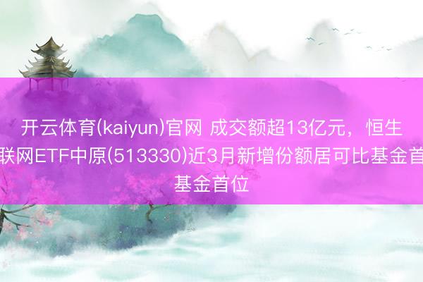 开云体育(kaiyun)官网 成交额超13亿元，恒生互联网ETF中原(513330)近3月新增份额居可比基金首位