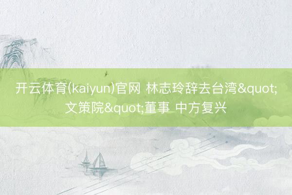 开云体育(kaiyun)官网 林志玲辞去台湾"文策院"董事 中方复兴