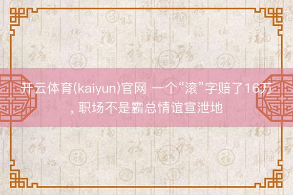 开云体育(kaiyun)官网 一个“滚”字赔了16万， 职场不是霸总情谊宣泄地