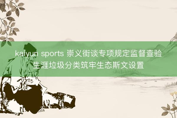 kaiyun sports 崇义街谈专项规定监督查验生涯垃圾分类筑牢生态斯文设置