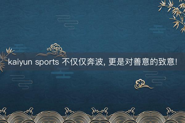 kaiyun sports 不仅仅奔波， 更是对善意的致意!