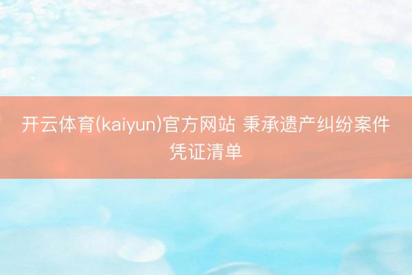 开云体育(kaiyun)官方网站 秉承遗产纠纷案件凭证清单