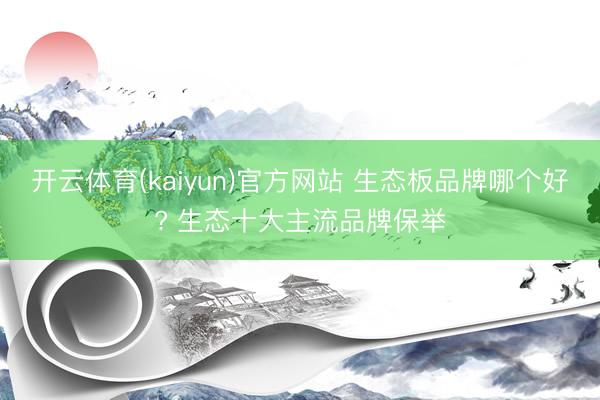 开云体育(kaiyun)官方网站 生态板品牌哪个好? 生态十大主流品牌保举