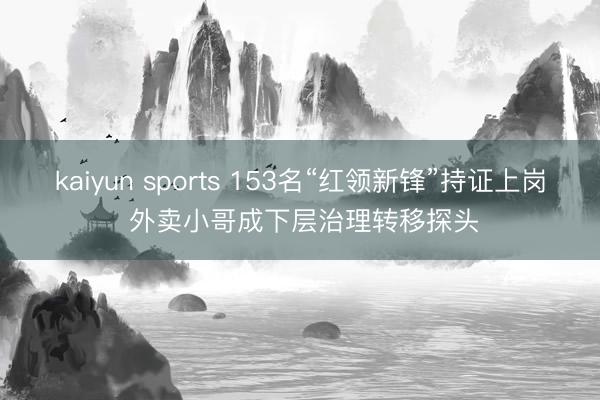 kaiyun sports 153名“红领新锋”持证上岗 外卖小哥成下层治理转移探头