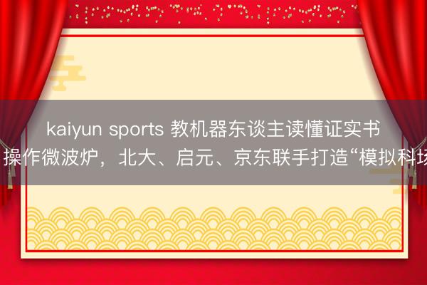 kaiyun sports 教机器东谈主读懂证实书、操作微波炉，北大、启元、京东联手打造“模拟科场”