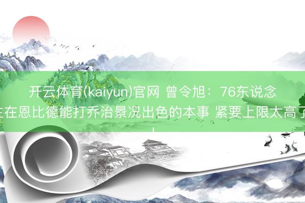 开云体育(kaiyun)官网 曾令旭：76东说念主在恩比德能打乔治景况出色的本事 紧要上限太高了！