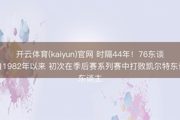 开云体育(kaiyun)官网 时隔44年！76东谈主自1982年以来 初次在季后赛系列赛中打败凯尔特东谈主
