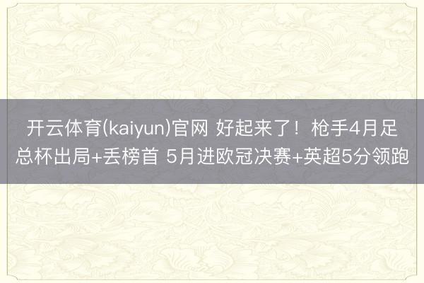 开云体育(kaiyun)官网 好起来了！枪手4月足总杯出局+丢榜首 5月进欧冠决赛+英超5分领跑