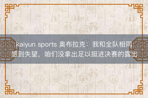kaiyun sports 奥布拉克：我和全队相同感到失望，咱们没拿出足以挺进决赛的露出