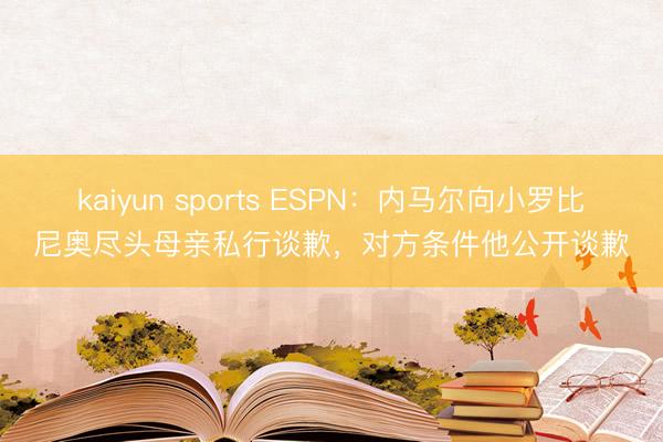 kaiyun sports ESPN：内马尔向小罗比尼奥尽头母亲私行谈歉，对方条件他公开谈歉