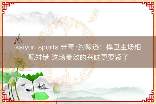 kaiyun sports 米奇·约翰逊：捍卫主场相配舛错 这场奏效的兴味更要紧了