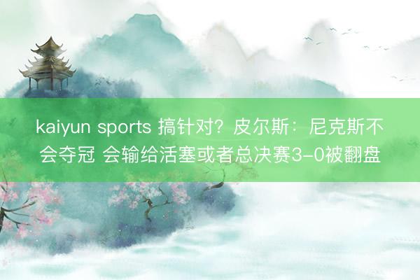 kaiyun sports 搞针对？皮尔斯：尼克斯不会夺冠 会输给活塞或者总决赛3-0被翻盘