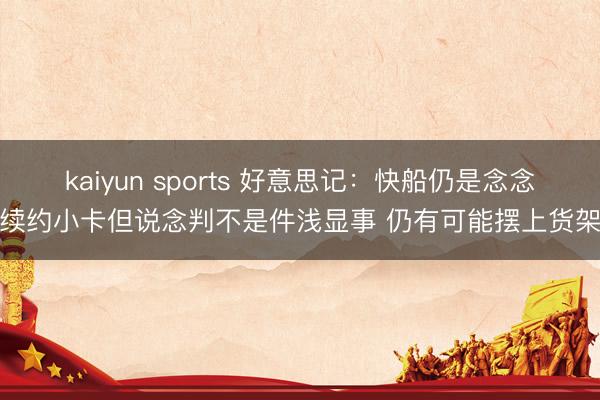 kaiyun sports 好意思记：快船仍是念念续约小卡但说念判不是件浅显事 仍有可能摆上货架