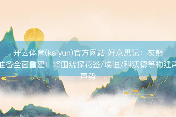 开云体育(kaiyun)官方网站 好意思记：灰熊已准备全面重建！将围绕探花签/埃迪/科沃德等构建声势