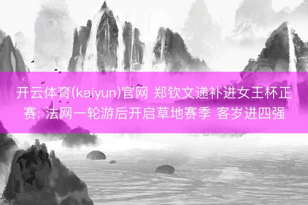 开云体育(kaiyun)官网 郑钦文递补进女王杯正赛: 法网一轮游后开启草地赛季 客岁进四强
