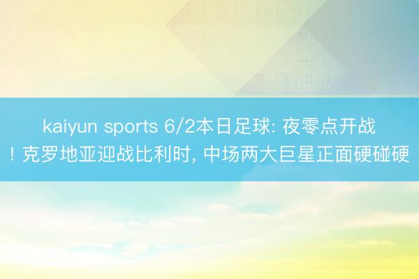 kaiyun sports 6/2本日足球: 夜零点开战! 克罗地亚迎战比利时， 中场两大巨星正面硬碰硬