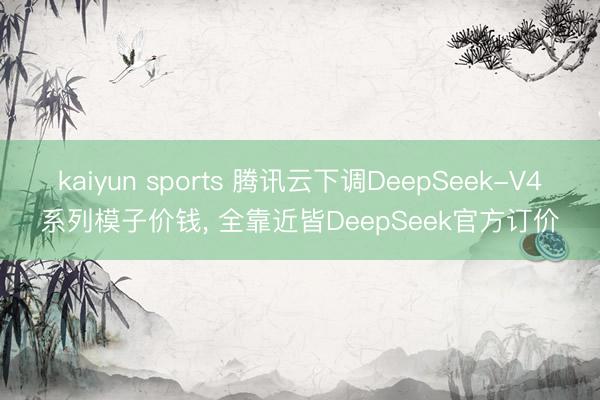 kaiyun sports 腾讯云下调DeepSeek-V4系列模子价钱， 全靠近皆DeepSeek官方订价