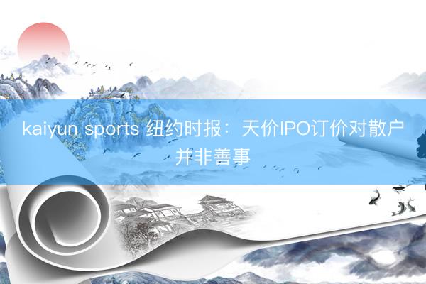 kaiyun sports 纽约时报:天价IPO订价对散户并非善事