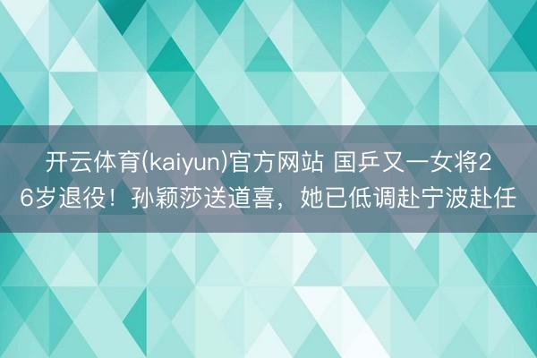 开云体育(kaiyun)官方网站 国乒又一女将26岁退役！孙颖莎送道喜，她已低调赴宁波赴任