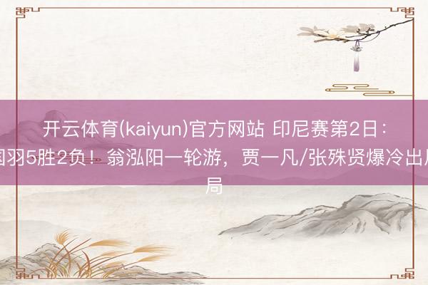 开云体育(kaiyun)官方网站 印尼赛第2日：国羽5胜2负！翁泓阳一轮游，贾一凡/张殊贤爆冷出局