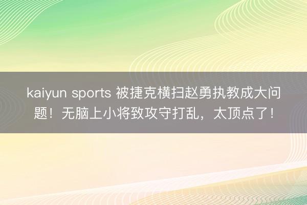 kaiyun sports 被捷克横扫赵勇执教成大问题！无脑上小将致攻守打乱，太顶点了！