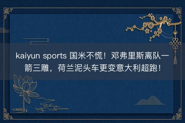 kaiyun sports 国米不慌！邓弗里斯离队一箭三雕，荷兰泥头车更变意大利超跑！