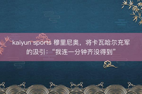 kaiyun sports 穆里尼奥，将卡瓦哈尔充军的汲引：“我连一分钟齐没得到”