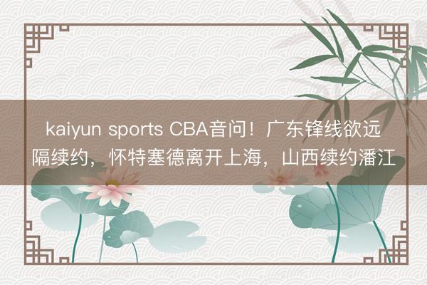 kaiyun sports CBA音问！广东锋线欲远隔续约，怀特塞德离开上海，山西续约潘江