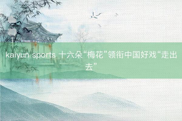 kaiyun sports 十六朵“梅花”领衔中国好戏“走出去”