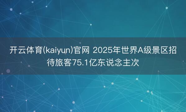 开云体育(kaiyun)官网 2025年世界A级景区招待旅客75.1亿东说念主次