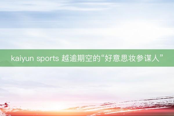 kaiyun sports 越逾期空的“好意思妆参谋人”