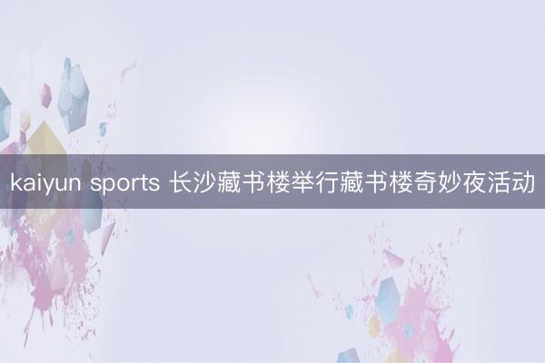kaiyun sports 长沙藏书楼举行藏书楼奇妙夜活动