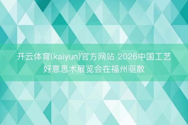 开云体育(kaiyun)官方网站 2026中国工艺好意思术展览会在福州驱散